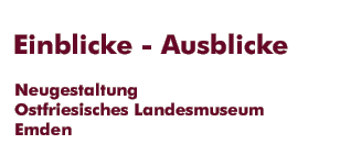 Einblicke - Ausblicke. Neugestaltung Ostfriesisches Landesmuseum Emder Rstkammer